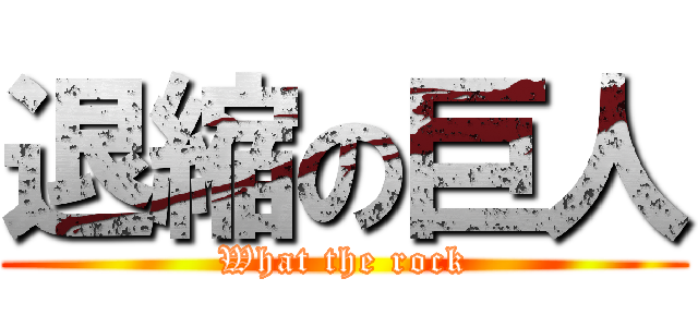 退縮の巨人 (What the rock)