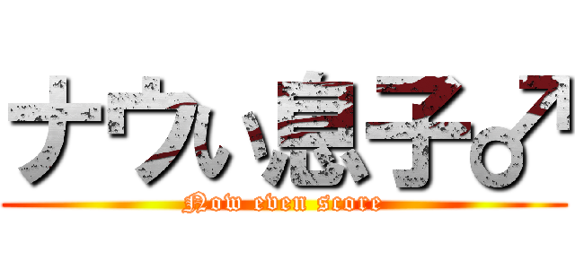 ナウい息子♂ (Now even score)