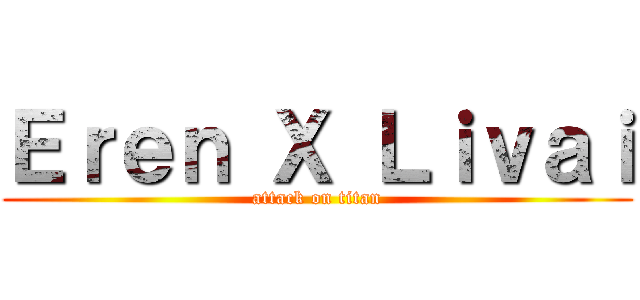 Ｅｒｅｎ Ｘ Ｌｉｖａｉ (attack on titan)