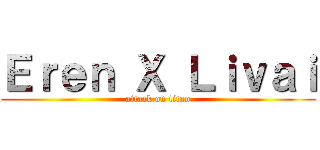 Ｅｒｅｎ Ｘ Ｌｉｖａｉ (attack on titan)