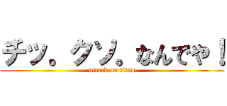 チッ。クソ。なんでや！ (attack on titan)