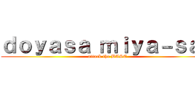 ｄｏｙａｓａ ｍｉｙａ－ｓａｎ (attack the BASE)