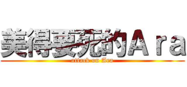 美得要死的Ａｒａ (attack on Ara)