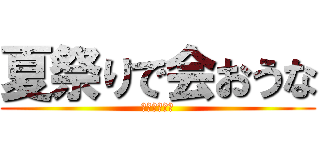 夏祭りで会おうな (楽しみだなー)