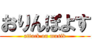 おりんぽよす (attack on musiv)