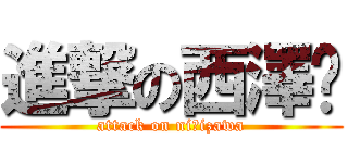 進撃の西澤❤ (attack on niｓizawa)
