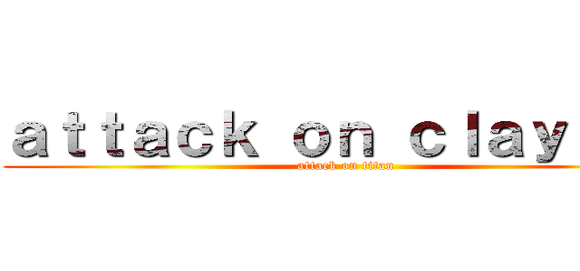 ａｔｔａｃｋ ｏｎ ｃｌａｙｔｏｎ (attack on titan)