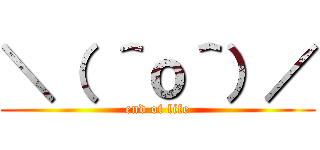 ＼（ ＾ｏ＾）／ (end of life)