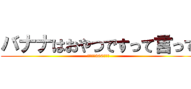 バナナはおやつですって言って (おやつは300円まで)