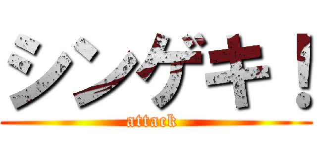 シンゲキ！ (attack )