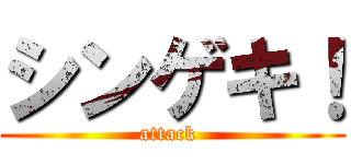 シンゲキ！ (attack )