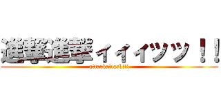 進撃進撃ィィィッッ！！ (attackattack!!!)