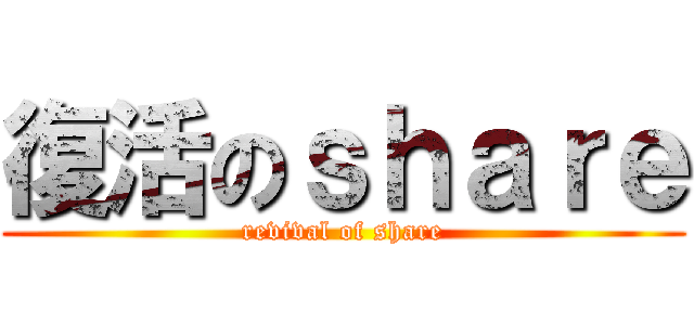 復活のｓｈａｒｅ (revival of share)