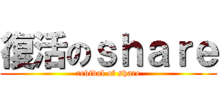 復活のｓｈａｒｅ (revival of share)
