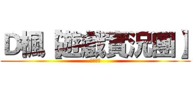 Ｄ楓【遊戲實況團】 (無所不玩)