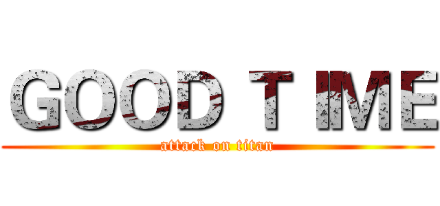 ＧＯＯＤ ＴＩＭＥ (attack on titan)