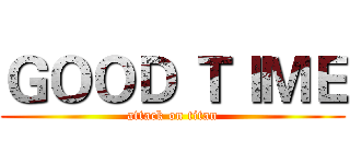 ＧＯＯＤ ＴＩＭＥ (attack on titan)