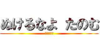 ぬけるなよ たのむ (ぬけるなよ)