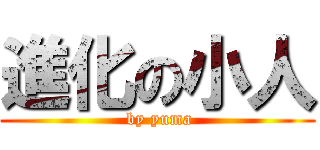 進化の小人 ( by yuma)