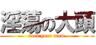 淫蕩の大頭 (fuck your mom)