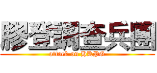 膠登調查兵團 (attack on HKPG)