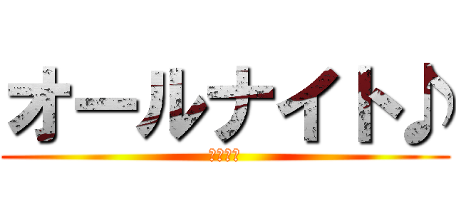 オールナイト♪ (今宵の夜)