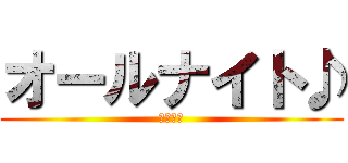 オールナイト♪ (今宵の夜)