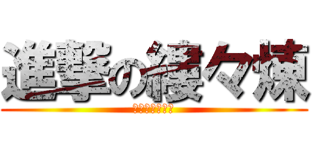 進撃の縷々煉 (藻になったよ★)