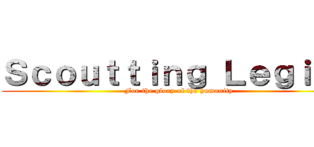 Ｓｃｏｕｔｔｉｎｇ Ｌｅｇｉｏｎ (For the glory of the humanity)