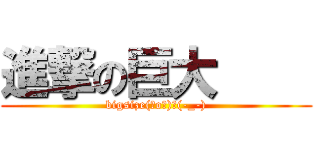 進撃の巨大     (bigsize(゜o゜)＼(-_-))