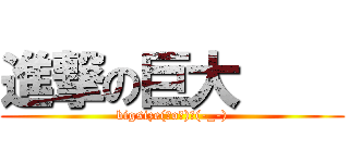 進撃の巨大     (bigsize(゜o゜)＼(-_-))