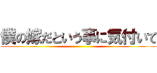 僕の嫁だという事に気付いて ()