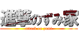 進撃のずみ家 (attack on zumi)
