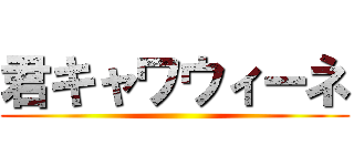 君キャワウィーネ ()