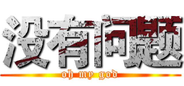 没有问题 (oh my god)