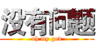 没有问题 (oh my god)