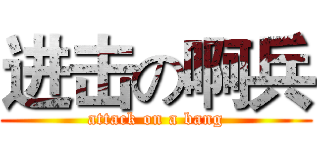 进击の啊兵 (attack on a bang)