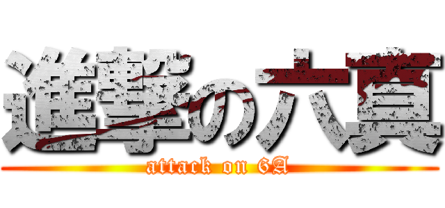進撃の六真 (attack on 6A)