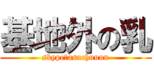 基地外の乳 (skype→asuchuuun)