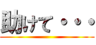 助けて・・・ ()
