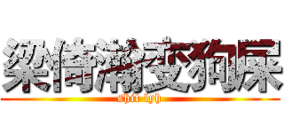 梁倚瀚变狗屎 (shit lyh)