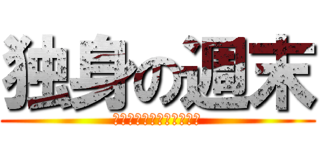 独身の週末 (別になにもありませんが？)