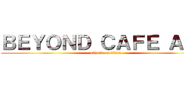ＢＥＹＯＮＤ ＣＡＦＥ ＡＰＵ (attack on titan)
