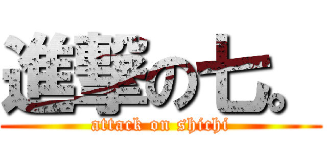 進撃の七。 (attack on shichi)