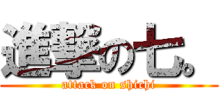 進撃の七。 (attack on shichi)