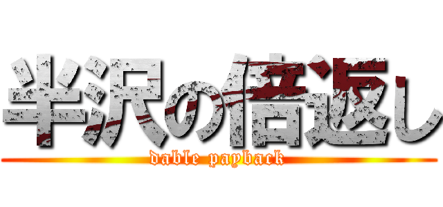 半沢の倍返し (dable payback)