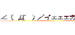 ∠（゜Д゜）／イェェェガァァァ！！！ ()