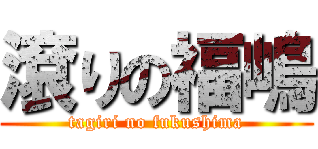 滾りの福嶋 (tagiri no fukushima)