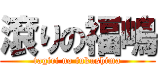 滾りの福嶋 (tagiri no fukushima)