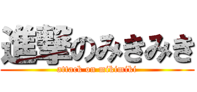 進撃のみきみき (attack on mikimiki)